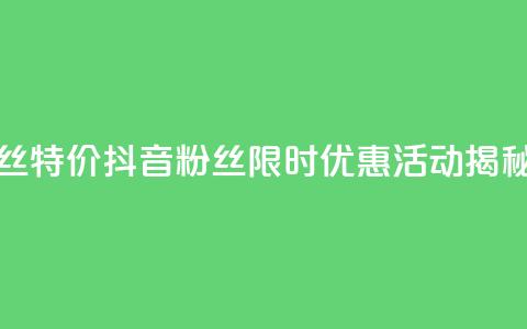 抖音粉丝特价 - 抖音粉丝限时优惠活动揭秘。 第1张