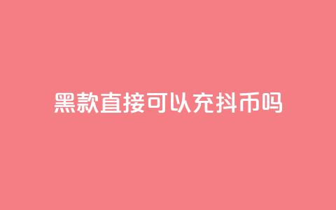 黑款直接可以充抖币吗,qq业务低价自助下单平台网站 - 刷qqvip网站卡盟 抖音免费一万播放量业务平台 第1张