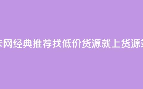 低价货源站卡网 - 经典推荐：找低价货源就上货源站卡网！~ 第1张