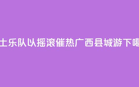 本土乐队以摇滚催热广西“县城游” 第1张