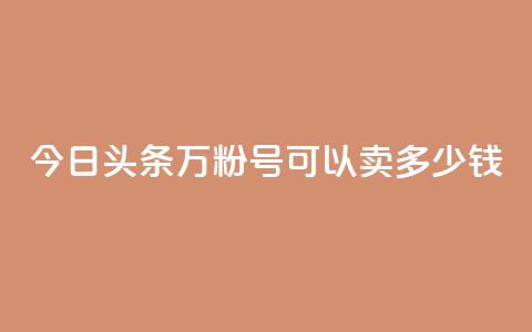 今日头条万粉号可以卖多少钱 - 今日头条百万粉丝账号的价值分析与市场行情! 第1张