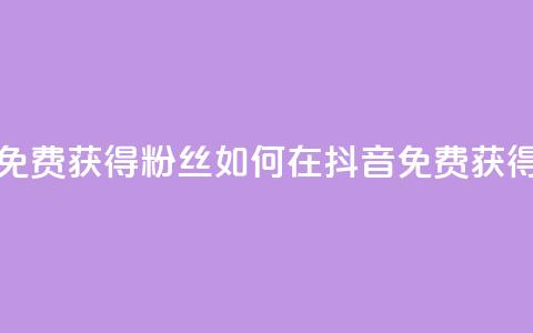 抖音免费获得10000粉丝(如何在抖音免费获得10000粉丝？) 第1张