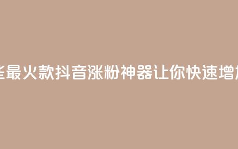 抖音涨粉有哪些app - 2021最火7款抖音涨粉神器，让你快速增加粉丝的APP！! 第1张