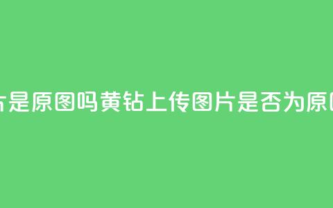 qq黄钻上传图片是原图吗 - QQ黄钻上传图片是否为原图揭秘。 第1张