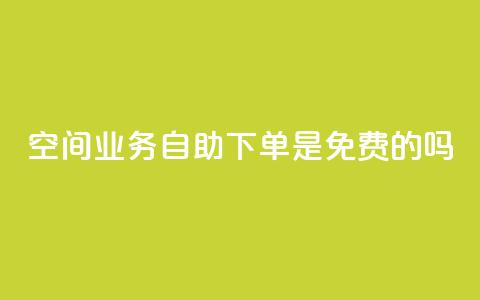 QQ空间业务自助下单是免费的吗 - QQ空间业务自助下单费用如何收取？! 第1张