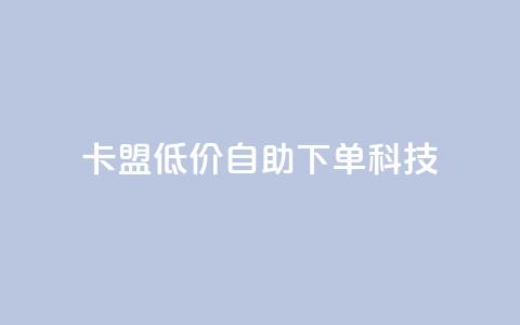 卡盟低价自助下单科技,抖音怎么增加下单量软件 - 卡盟手机版怎么用 qq空间说说点赞下单网站 第1张