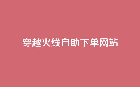 穿越火线自助下单网站 - 穿越火线自助下单平台全解析~ 第1张