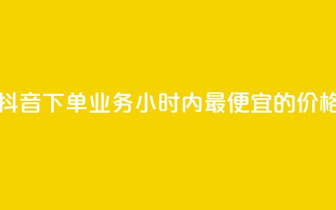 抖音下单业务24小时内最便宜的价格 第1张