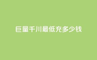 巨量千川最低充多少钱 - 巨量千川最低充值金额是多少。