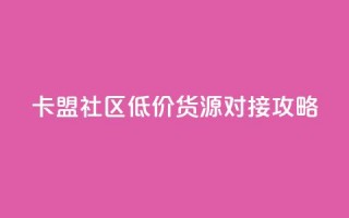 卡盟社区低价货源对接攻略