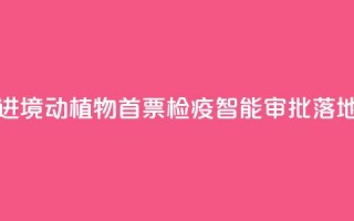 江西进境动植物首票检疫智能审批落地新余