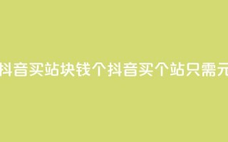 抖音买站0.5块钱100个(抖音买100个站只需0.5元)