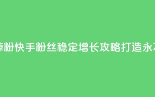 快手粉丝平台+永不掉粉 - 快手粉丝稳定增长攻略，打造永不掉粉的秘诀！