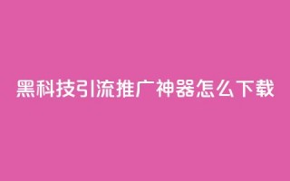 黑科技引流推广神器怎么下载 - 便宜说说