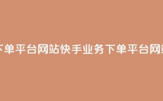 24小时快手业务下单平台网站(快手业务下单平台网站，24小时快速服务)