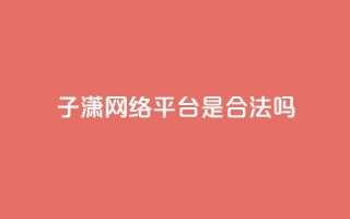 子潇网络平台是合法吗 - 子潇网络平台是否合法探讨与分析~