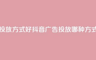 抖音推广哪种投放方式好(抖音广告投放哪种方式最有效)