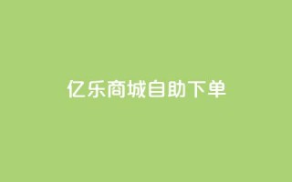 亿乐商城自助下单 - 快速便捷的亿乐商城自助下单服务~