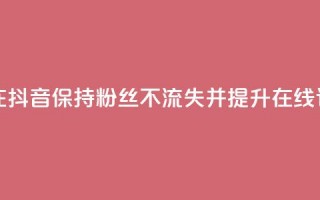 如何在抖音保持粉丝不流失并提升在线订购率