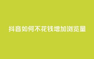 抖音如何不花钱增加浏览量 - 如何在抖音上免费提升浏览量的方法揭秘!