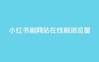 小红书刷网站在线刷浏览量 - 小红书网站浏览量提升攻略~