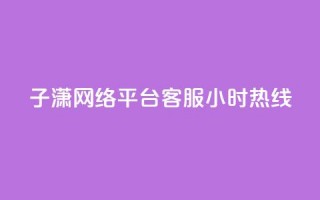 子潇网络平台客服24小时热线 - 子潇网络平台提供全天候客服支持。