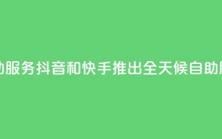 抖音快手24小时自助服务 - 抖音和快手推出全天候自助服务新体验!