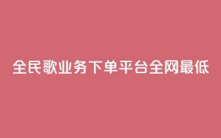 全民k歌业务下单平台全网最低,自助下单 - 最专业的平台 - pdd助力平台 - 拼多多有橱窗带货吗