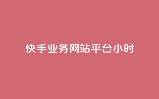 快手业务网站平台24小时 - 快手业务网站平台全天候运营~