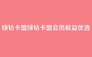 qq绿钻卡盟(绿钻卡盟：QQ会员权益优选)