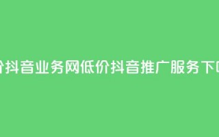 低价抖音业务网(低价抖音推广服务)