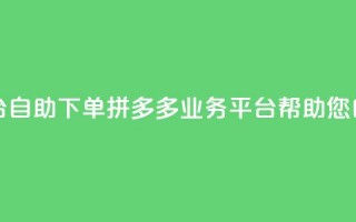 拼多多业务平台自助下单 - 拼多多业务平台帮助您自助下单~