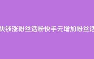 快手1块钱涨10000粉丝活粉(快手1元增加10000粉丝活跃度)