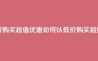 qq超级会员低价购买 - 超值优惠：如何以低价购买QQ超级会员!