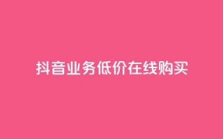 抖音业务低价在线购买 - 抖音业务超低价在线购买新选项!