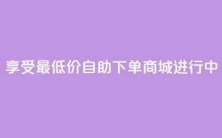 享受最低价：自助下单商城进行中