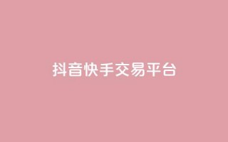 抖音快手交易平台 - 快手抖音交易平台怎么选？。