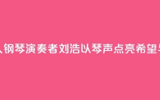 “00后”盲人钢琴演奏者刘浩：以琴声“点亮”希望与梦想