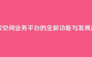 探索QQ空间业务平台的全新功能与发展趋势