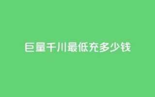 巨量千川最低充多少钱 - 千川巨量最低充值金额是多少!