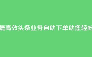 头条业务自助下单 - 便捷高效！头条业务自助下单助您轻松提升网站排名!