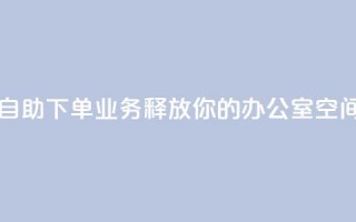 自助下单业务：释放你的办公室空间