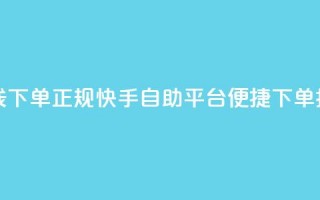 快手自助平台在线下单正规 - 快手自助平台便捷下单指南全解析~