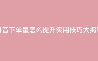 抖音下单量怎么提升？实用技巧大揭秘