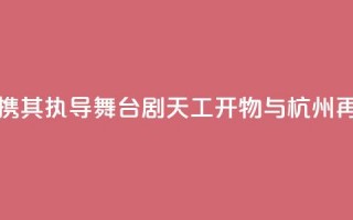 陆川携其执导舞台剧《天工开物》与杭州再相遇