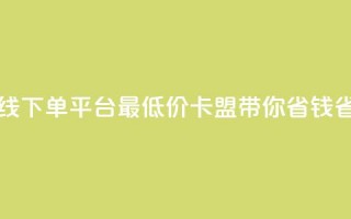 在线下单平台最低价，卡盟带你省钱省力