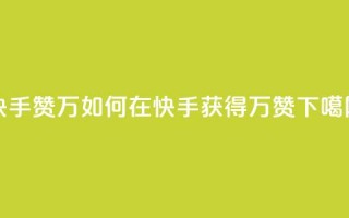 快手赞1万(如何在快手获得1万赞？)