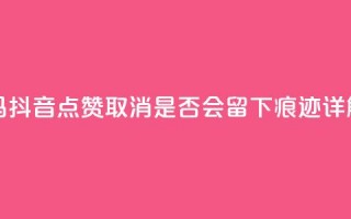 抖音点赞再取消会有记录吗 - 抖音点赞取消，是否会留下痕迹？详解点赞取消后的影响~