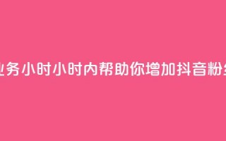 抖音粉丝业务24小时(24小时内帮助你增加抖音粉丝，效果显著！)