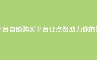 点赞自助购买平台 - 自助购买平台：让点赞助力你的购物体验!